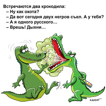 Карикатура про пьяного крокодила. Встречаются два крокодила:
– Ну как охота?
– Да вот сегодня двух негров съел. А у тебя?
– А я одного русского…
– Врешь! Дыхни…